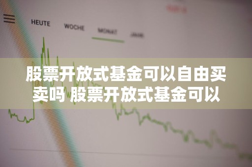 股票开放式基金可以自由买卖吗 股票开放式基金可以自由买卖吗
