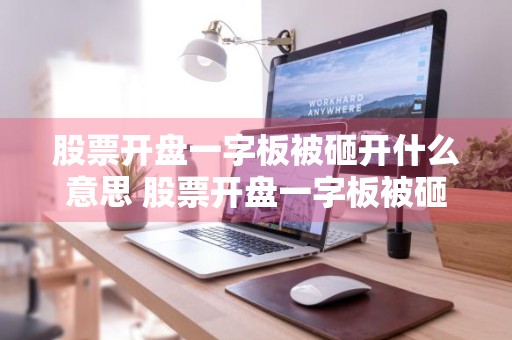 股票开盘一字板被砸开什么意思 股票开盘一字板被砸开什么意思啊