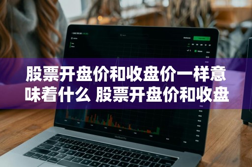 股票开盘价和收盘价一样意味着什么 股票开盘价和收盘价一样意味着什么意思
