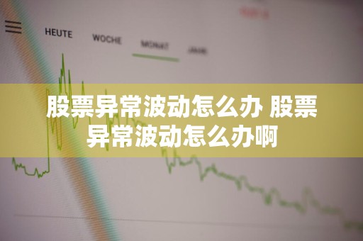 股票异常波动怎么办 股票异常波动怎么办啊