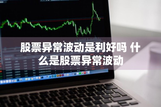 股票异常波动是利好吗 什么是股票异常波动