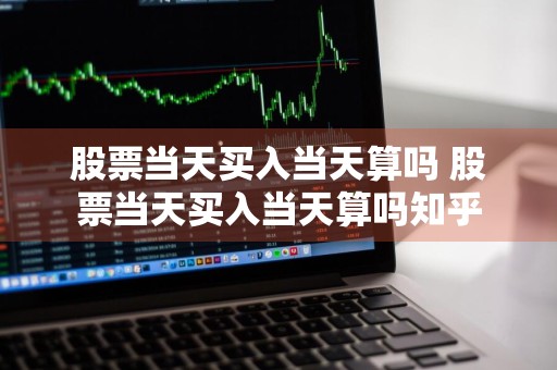 股票当天买入当天算吗 股票当天买入当天算吗知乎