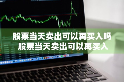 股票当天卖出可以再买入吗 股票当天卖出可以再买入吗价格怎么算
