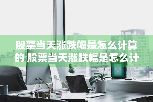 股票当天涨跌幅是怎么计算的 股票当天涨跌幅是怎么计算的呢