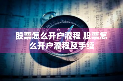 股票怎么开户流程 股票怎么开户流程及手续