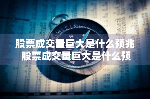 股票成交量巨大是什么预兆 股票成交量巨大是什么预兆呢