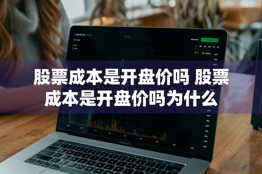 股票成本是开盘价吗 股票成本是开盘价吗为什么