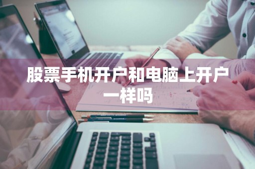 股票手机开户和电脑上开户一样吗