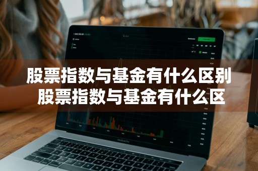 股票指数与基金有什么区别 股票指数与基金有什么区别呢