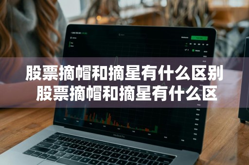 股票摘帽和摘星有什么区别 股票摘帽和摘星有什么区别呢