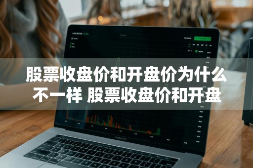 股票收盘价和开盘价为什么不一样 股票收盘价和开盘价为什么不一样呢