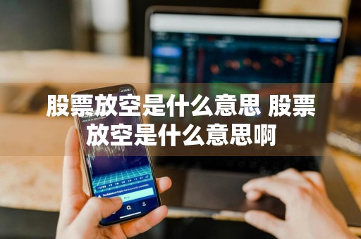 股票放空是什么意思 股票放空是什么意思啊
