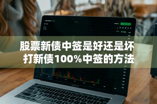 股票新债中签是好还是坏 打新债100%中签的方法
