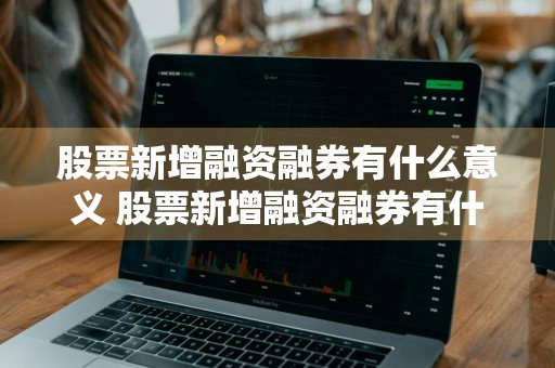 股票新增融资融券有什么意义 股票新增融资融券有什么意义吗