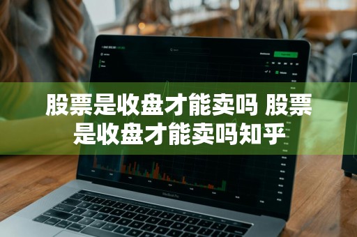 股票是收盘才能卖吗 股票是收盘才能卖吗知乎