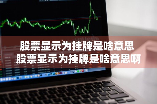 股票显示为挂牌是啥意思 股票显示为挂牌是啥意思啊