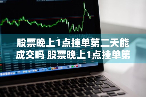 股票晚上1点挂单第二天能成交吗 股票晚上1点挂单第二天能成交吗为什么
