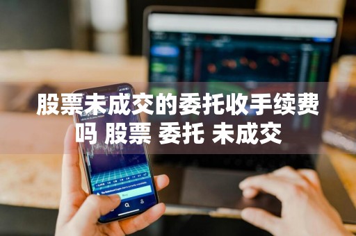 股票未成交的委托收手续费吗 股票 委托 未成交
