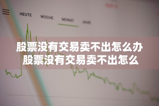 股票没有交易卖不出怎么办 股票没有交易卖不出怎么办呢