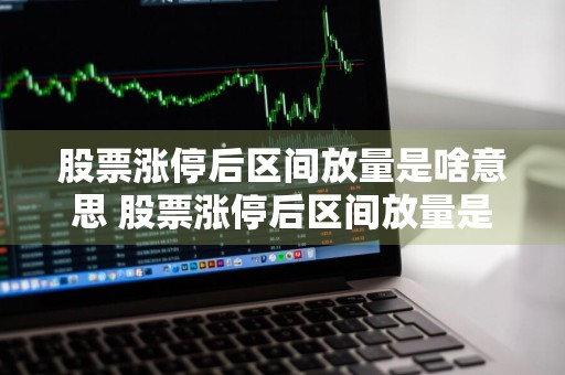 股票涨停后区间放量是啥意思 股票涨停后区间放量是啥意思啊