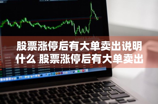 股票涨停后有大单卖出说明什么 股票涨停后有大单卖出说明什么原因