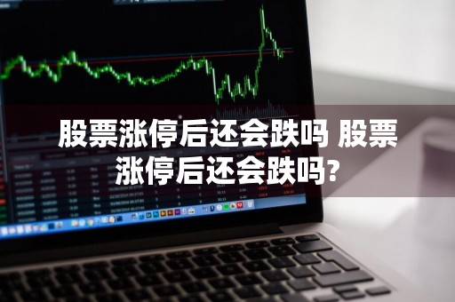股票涨停后还会跌吗 股票涨停后还会跌吗?