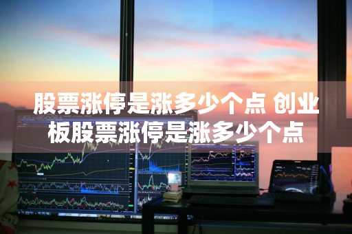 股票涨停是涨多少个点 创业板股票涨停是涨多少个点