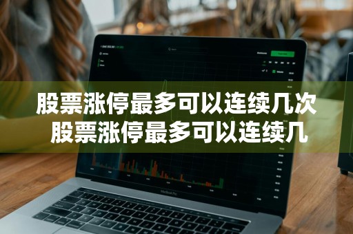 股票涨停最多可以连续几次 股票涨停最多可以连续几次交易