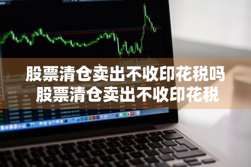 股票清仓卖出不收印花税吗 股票清仓卖出不收印花税吗为什么