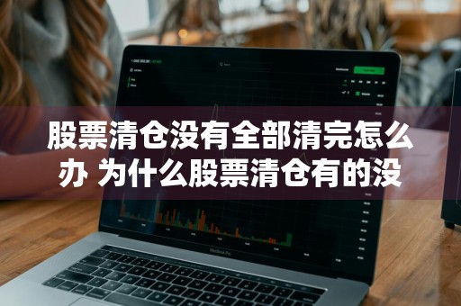股票清仓没有全部清完怎么办 为什么股票清仓有的没记录