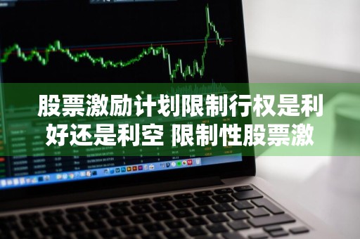股票激励计划限制行权是利好还是利空 限制性股票激励计划失效