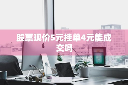 股票现价5元挂单4元能成交吗