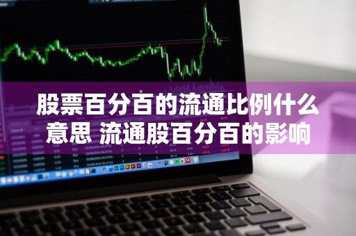 股票百分百的流通比例什么意思 流通股百分百的影响