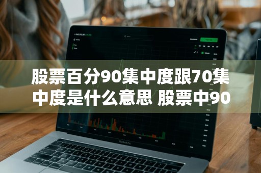 股票百分90集中度跟70集中度是什么意思 股票中90%集中度