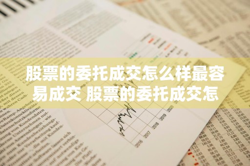 股票的委托成交怎么样最容易成交 股票的委托成交怎么样最容易成交呢