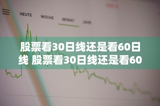 股票看30日线还是看60日线 股票看30日线还是看60日线好