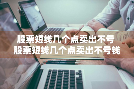股票短线几个点卖出不亏 股票短线几个点卖出不亏钱