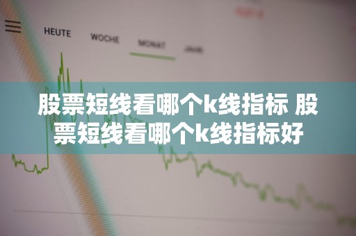 股票短线看哪个k线指标 股票短线看哪个k线指标好