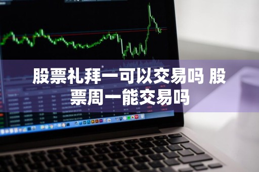股票礼拜一可以交易吗 股票周一能交易吗