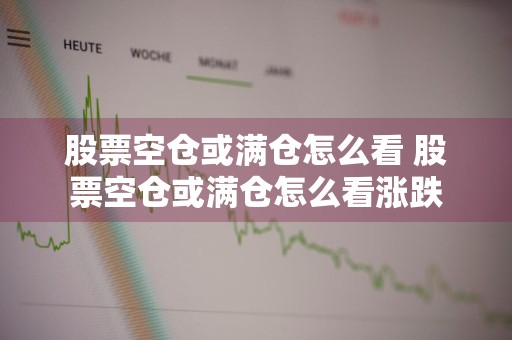 股票空仓或满仓怎么看 股票空仓或满仓怎么看涨跌
