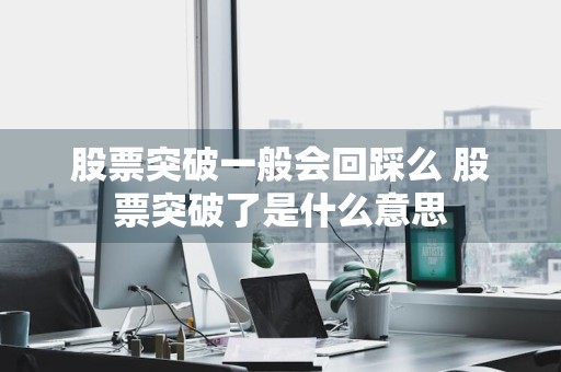 股票突破一般会回踩么 股票突破了是什么意思