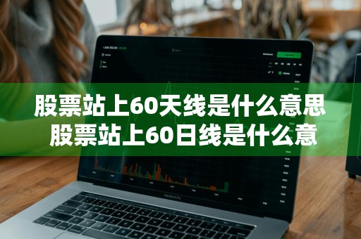 股票站上60天线是什么意思 股票站上60日线是什么意思
