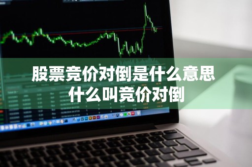 股票竞价对倒是什么意思 什么叫竞价对倒