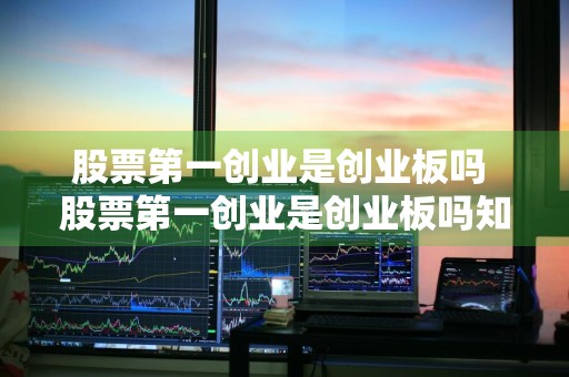股票第一创业是创业板吗 股票第一创业是创业板吗知乎