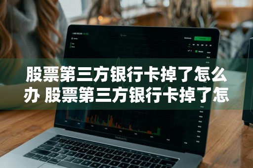 股票第三方银行卡掉了怎么办 股票第三方银行卡掉了怎么办呢