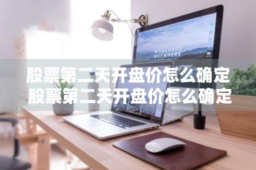 股票第二天开盘价怎么确定 股票第二天开盘价怎么确定价格