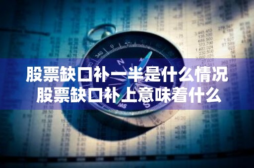 股票缺口补一半是什么情况 股票缺口补上意味着什么