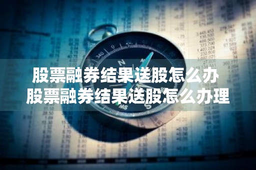 股票融券结果送股怎么办 股票融券结果送股怎么办理
