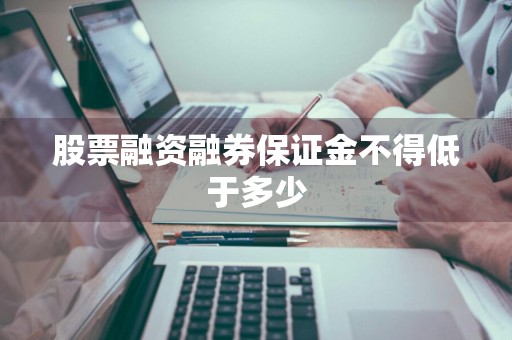 股票融资融券保证金不得低于多少