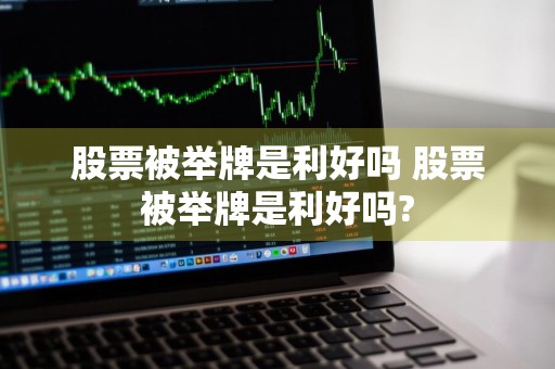股票被举牌是利好吗 股票被举牌是利好吗?